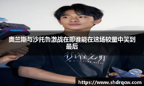 奥兰斯与沙托鲁激战在即谁能在这场较量中笑到最后