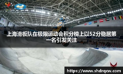 上海滑板队在极限运动会积分榜上以52分稳居第一名引发关注